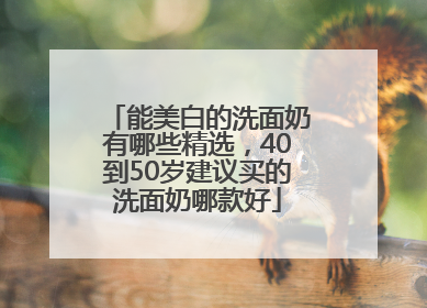 能美白的洗面奶有哪些精选，40到50岁建议买的洗面奶哪款好
