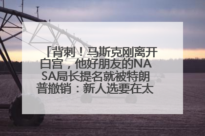 背刺！马斯克刚离开白宫，他好朋友的NASA局长提名就被特朗普撤销：新人选要在太空实现“美国优先”