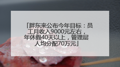 胖东来公布今年目标：员工月收入9000元左右，年休假40天以上，管理层人均分配70万元