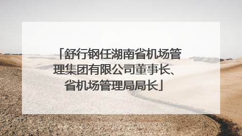 舒行钢任湖南省机场管理集团有限公司董事长、省机场管理局局长