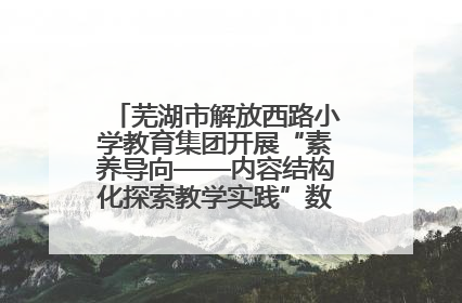 芜湖市解放西路小学教育集团开展“素养导向——内容结构化探索教学实践”数学专题研讨活动