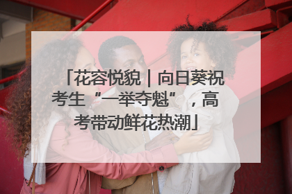 花容悦貌｜向日葵祝考生“一举夺魁”，高考带动鲜花热潮