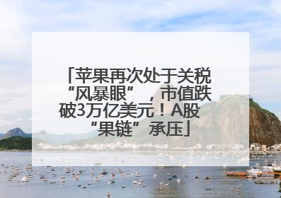 苹果再次处于关税“风暴眼”，市值跌破3万亿美元！A股“果链”承压