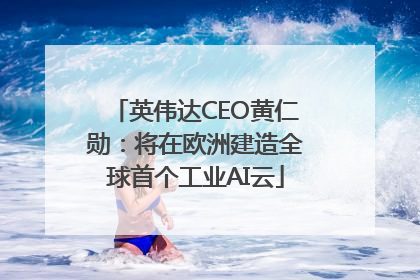 英伟达CEO黄仁勋：将在欧洲建造全球首个工业AI云