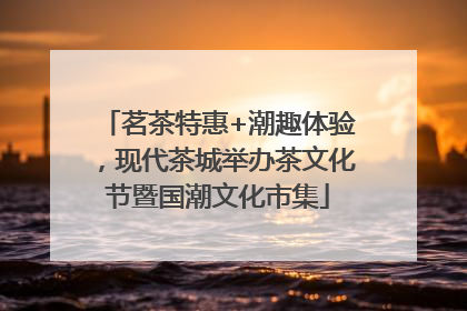 茗茶特惠+潮趣体验，现代茶城举办茶文化节暨国潮文化市集