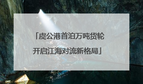 虞公港首泊万吨货轮 开启江海对流新格局