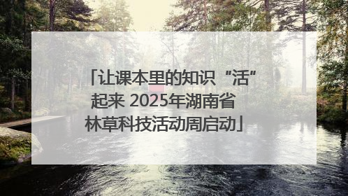 让课本里的知识“活”起来 2025年湖南省林草科技活动周启动
