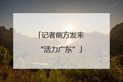 记者前方发来“活力广东”