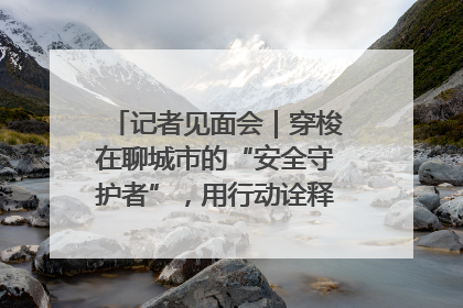 记者见面会｜穿梭在聊城市的“安全守护者”，用行动诠释城市文明“移动坐标”的温暖力量