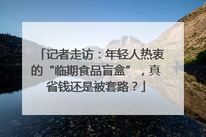 记者走访：年轻人热衷的“临期食品盲盒”，真省钱还是被套路？