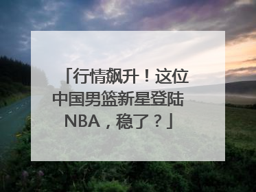 行情飙升！这位中国男篮新星登陆NBA，稳了？