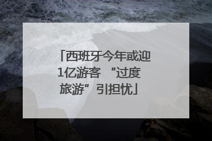 西班牙今年或迎1亿游客 “过度旅游”引担忧