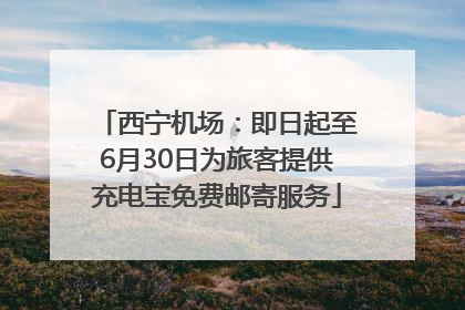 西宁机场：即日起至6月30日为旅客提供充电宝免费邮寄服务