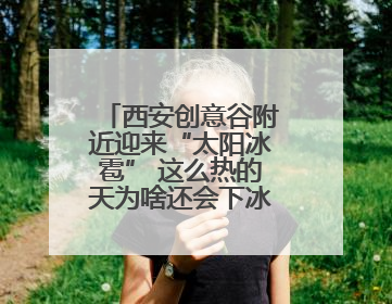 西安创意谷附近迎来“太阳冰雹” 这么热的天为啥还会下冰雹？详解