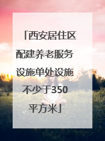 西安居住区配建养老服务设施单处设施不少于350平方米