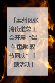 襄州区张湾街道总工会开展“端午童趣 双节同庆”主题活动