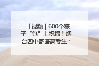 视频｜600个粽子“包”上祝福！烟台四中寄语高考生：一举高“粽”