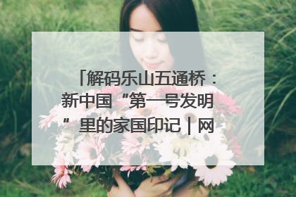 解码乐山五通桥：新中国“第一号发明”里的家国印记｜网络名人四川行