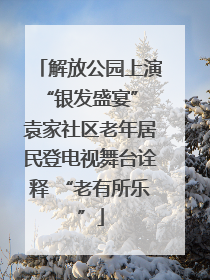 解放公园上演“银发盛宴” 袁家社区老年居民登电视舞台诠释 “老有所乐”
