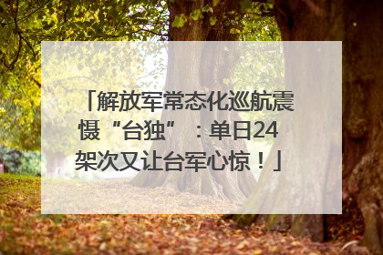 解放军常态化巡航震慑“台独”：单日24架次又让台军心惊！