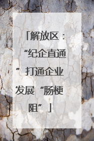 解放区：“纪企直通”打通企业发展“肠梗阻”