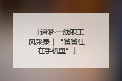 追梦·一线职工风采录｜“爸爸住在手机里”