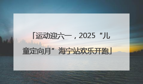 运动迎六一，2025“儿童定向月”海宁站欢乐开跑