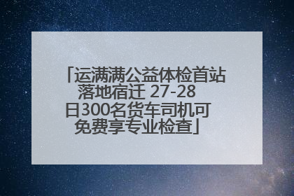 运满满公益体检首站落地宿迁 27-28日300名货车司机可免费享专业检查