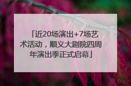 近20场演出+7场艺术活动，顺义大剧院四周年演出季正式启幕