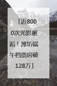 近8000次光影邂逅！潍坊端午档票房破128万