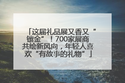 这届礼品展又香又“镶金”！700家展商共绘新风向，年轻人喜欢“有故事的礼物”