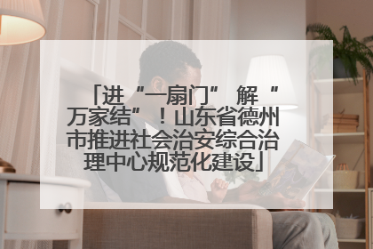 进“一扇门” 解“万家结”！山东省德州市推进社会治安综合治理中心规范化建设