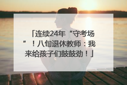 连续24年“守考场”！八旬退休教师：我来给孩子们鼓鼓劲！