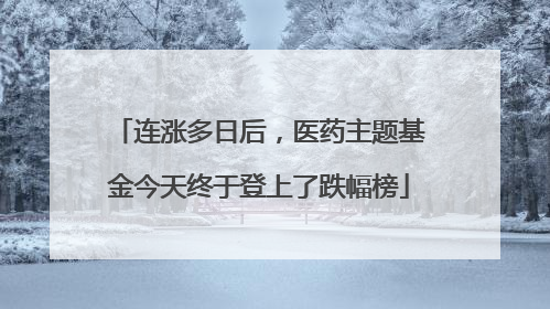 连涨多日后，医药主题基金今天终于登上了跌幅榜