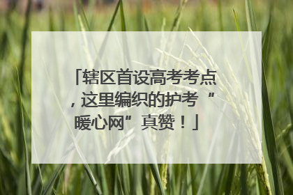 辖区首设高考考点，这里编织的护考“暖心网”真赞！