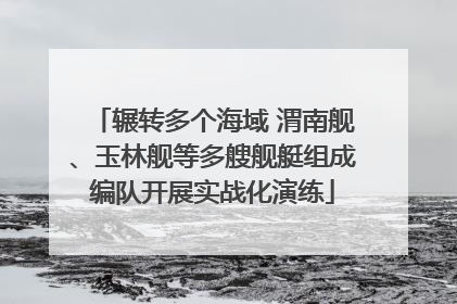 辗转多个海域 渭南舰、玉林舰等多艘舰艇组成编队开展实战化演练