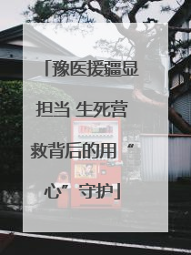 豫医援疆显担当 生死营救背后的用“心”守护