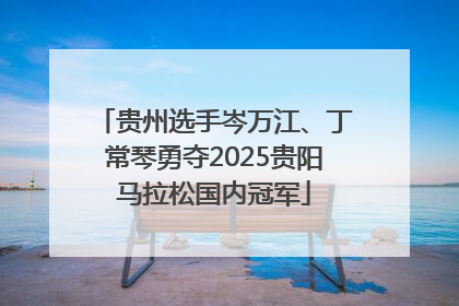 贵州选手岑万江、丁常琴勇夺2025贵阳马拉松国内冠军