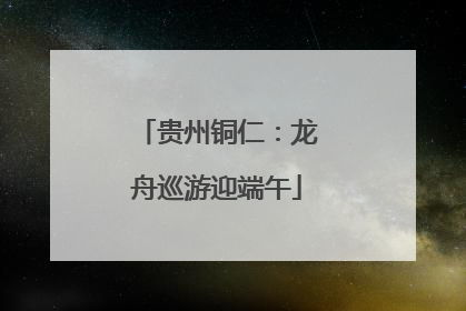 贵州铜仁：龙舟巡游迎端午