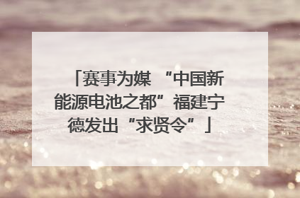 赛事为媒 “中国新能源电池之都”福建宁德发出“求贤令”