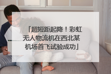 超短距起降！彩虹无人物流机在西北某机场首飞试验成功