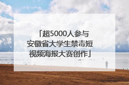 超5000人参与安徽省大学生禁毒短视频海报大赛创作