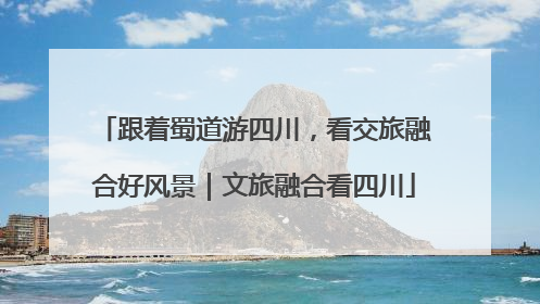 跟着蜀道游四川，看交旅融合好风景｜文旅融合看四川
