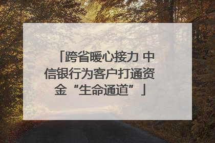 跨省暖心接力 中信银行为客户打通资金“生命通道”