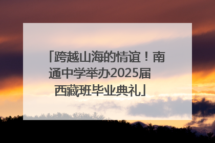 跨越山海的情谊！南通中学举办2025届西藏班毕业典礼