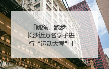 跳绳、跑步……长沙近万名学子进行“运动大考”