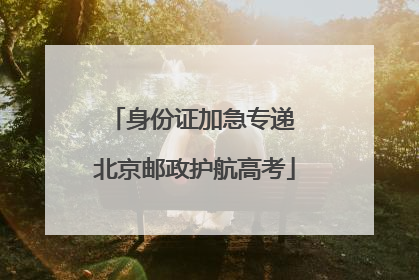 身份证加急专递 北京邮政护航高考