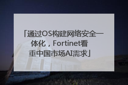 通过OS构建网络安全一体化，Fortinet看重中国市场AI需求
