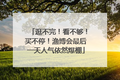 逛不完！看不够！买不停！渔博会最后一天人气依然爆棚