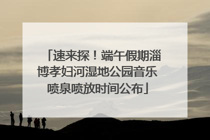 速来探！端午假期淄博孝妇河湿地公园音乐喷泉喷放时间公布